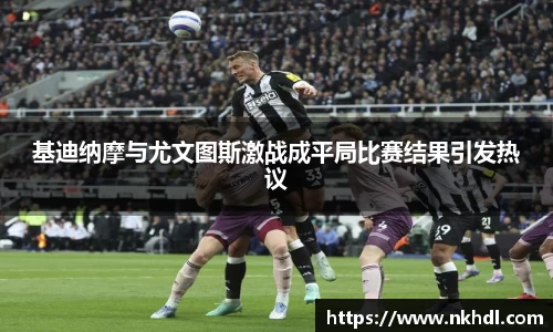 基迪纳摩与尤文图斯激战成平局比赛结果引发热议